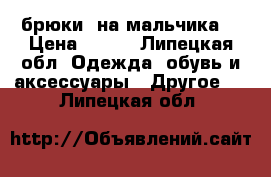 брюки  на мальчика  › Цена ­ 350 - Липецкая обл. Одежда, обувь и аксессуары » Другое   . Липецкая обл.